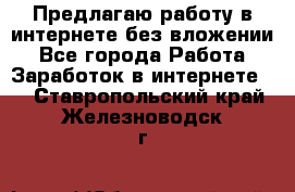 Предлагаю работу в интернете без вложении - Все города Работа » Заработок в интернете   . Ставропольский край,Железноводск г.